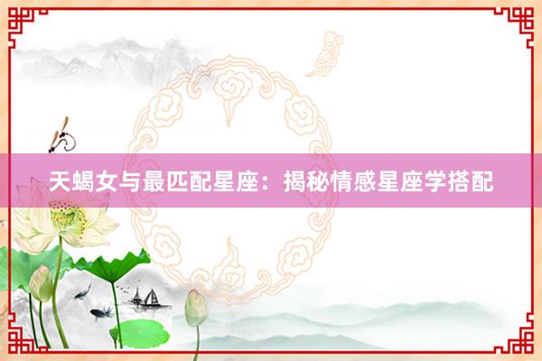 天蝎女与最匹配星座：揭秘情感星座学搭配