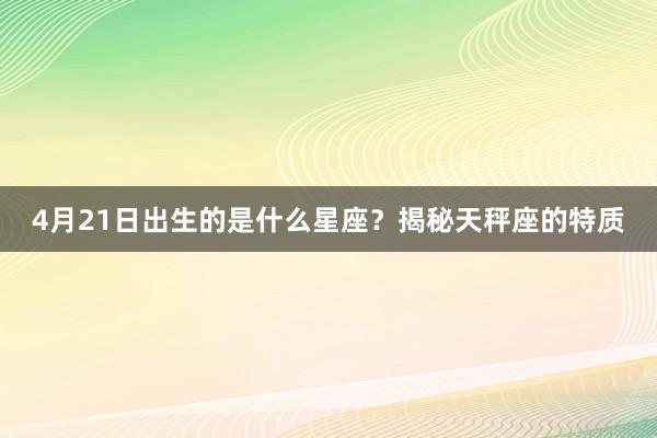 4月21日出生的是什么星座？揭秘天秤座的特质