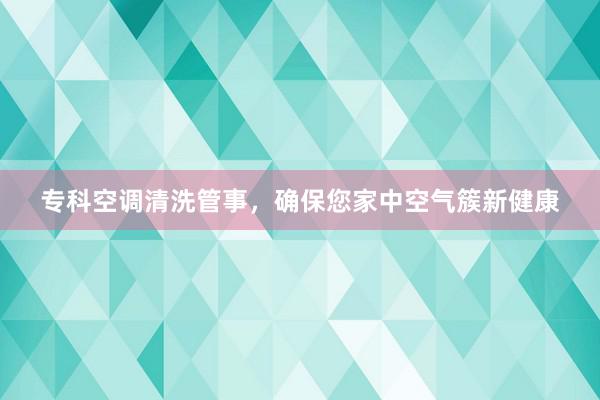 专科空调清洗管事，确保您家中空气簇新健康