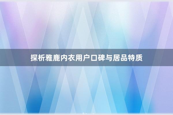 探析雅鹿内衣用户口碑与居品特质